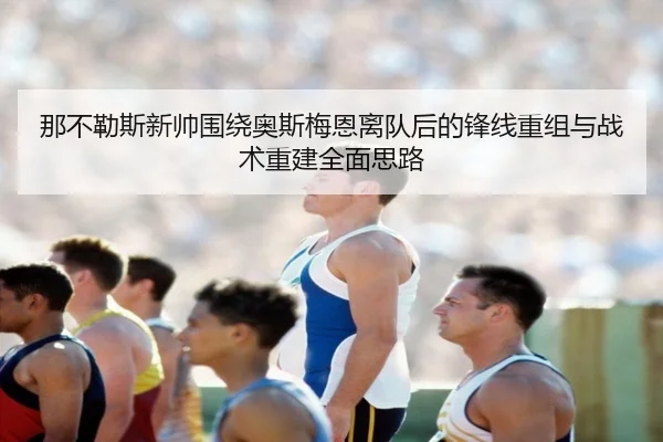 那不勒斯新帅围绕奥斯梅恩离队后的锋线重组与战术重建全面思路