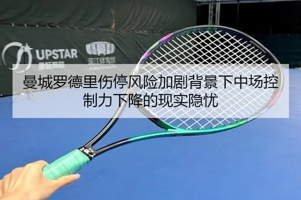 曼城罗德里伤停风险加剧背景下中场控制力下降的现实隐忧