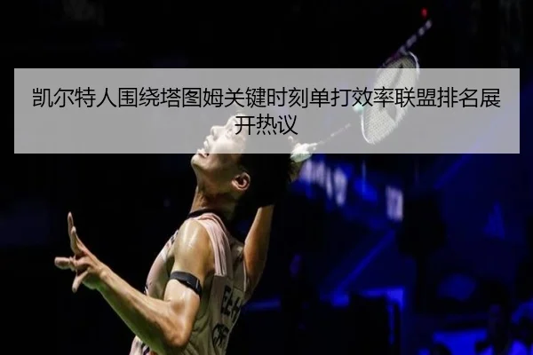 凯尔特人围绕塔图姆关键时刻单打效率联盟排名展开热议