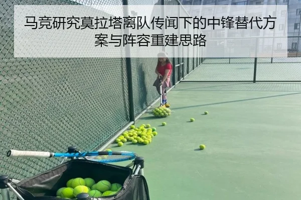 马竞研究莫拉塔离队传闻下的中锋替代方案与阵容重建思路
