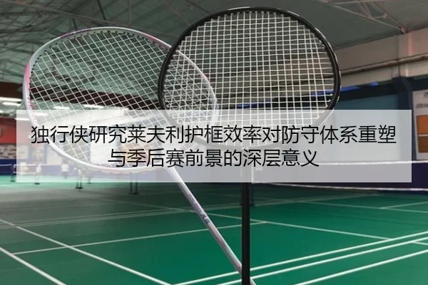 独行侠研究莱夫利护框效率对防守体系重塑与季后赛前景的深层意义