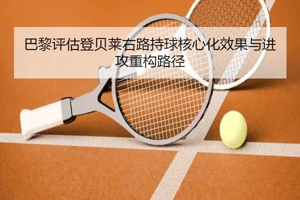 巴黎评估登贝莱右路持球核心化效果与进攻重构路径