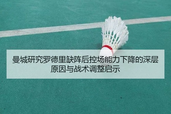 曼城研究罗德里缺阵后控场能力下降的深层原因与战术调整启示