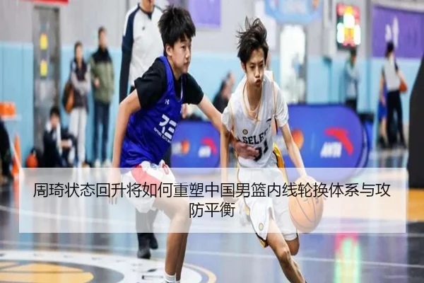 周琦状态回升将如何重塑中国男篮内线轮换体系与攻防平衡