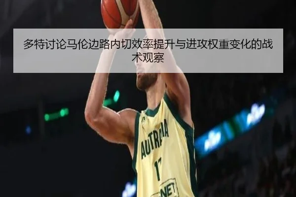 多特讨论马伦边路内切效率提升与进攻权重变化的战术观察