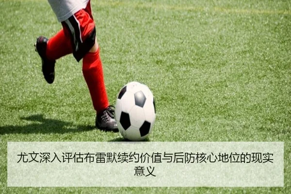 尤文深入评估布雷默续约价值与后防核心地位的现实意义