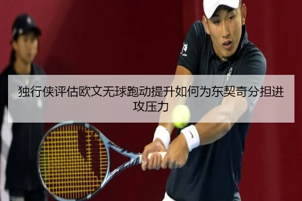 独行侠评估欧文无球跑动提升如何为东契奇分担进攻压力