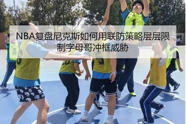 NBA复盘尼克斯如何用联防策略层层限制字母哥冲框威胁