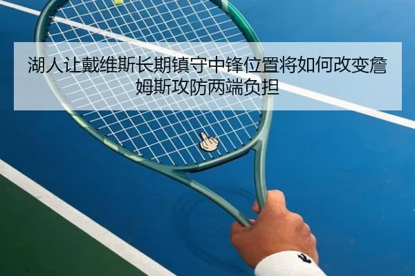 湖人让戴维斯长期镇守中锋位置将如何改变詹姆斯攻防两端负担