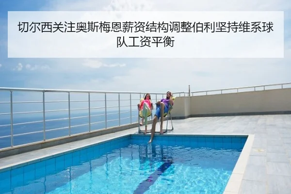 切尔西关注奥斯梅恩薪资结构调整伯利坚持维系球队工资平衡