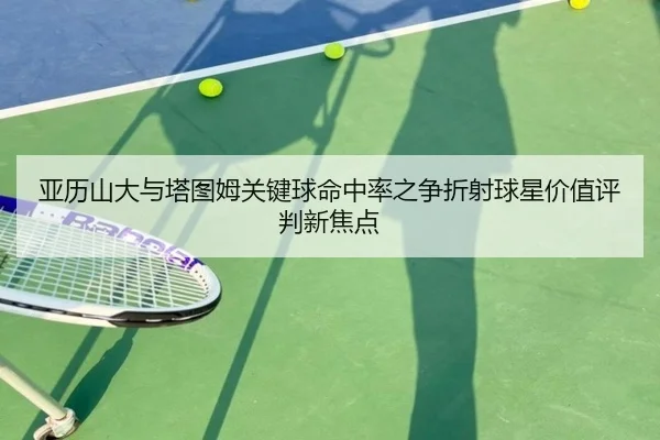 亚历山大与塔图姆关键球命中率之争折射球星价值评判新焦点