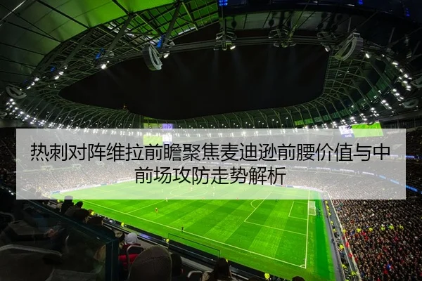热刺对阵维拉前瞻聚焦麦迪逊前腰价值与中前场攻防走势解析
