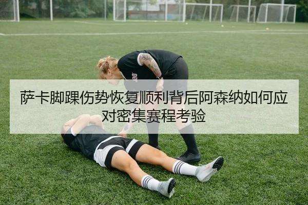 萨卡脚踝伤势恢复顺利背后阿森纳如何应对密集赛程考验
