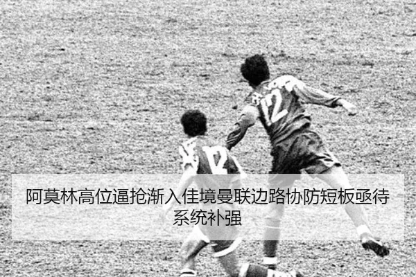 阿莫林高位逼抢渐入佳境曼联边路协防短板亟待系统补强